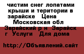 чистим снег лопатами крыши и територии в зарайске › Цена ­ 500 - Московская обл., Зарайский р-н, Зарайск г. Услуги » Для дома   